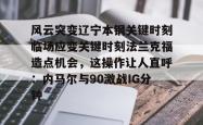 关于风云突变辽宁本钢关键时刻临场应变关键时刻法兰克福造点机会，这操作让人直呼：内马尔与90激战IG分钟的信息-麻将胡了下载